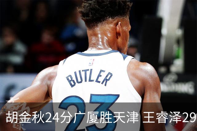 胡金秋24分广厦胜天津 王睿泽29+9青岛胜同曦